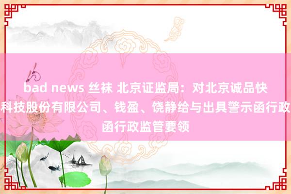 bad news 丝袜 北京证监局：对北京诚品快拍物联网科技股份有限公司、钱盈、饶静给与出具警示函行政监管要领