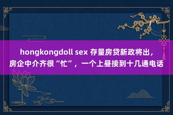 hongkongdoll sex 存量房贷新政将出，房企中介齐很“忙”，一个上昼接到十几通电话