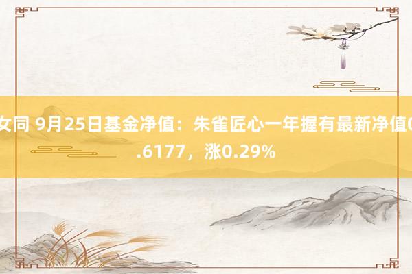 女同 9月25日基金净值：朱雀匠心一年握有最新净值0.6177，涨0.29%