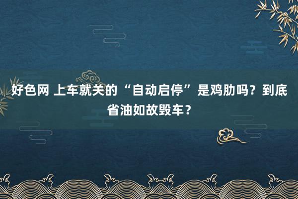 好色网 上车就关的 “自动启停” 是鸡肋吗？到底省油如故毁车？