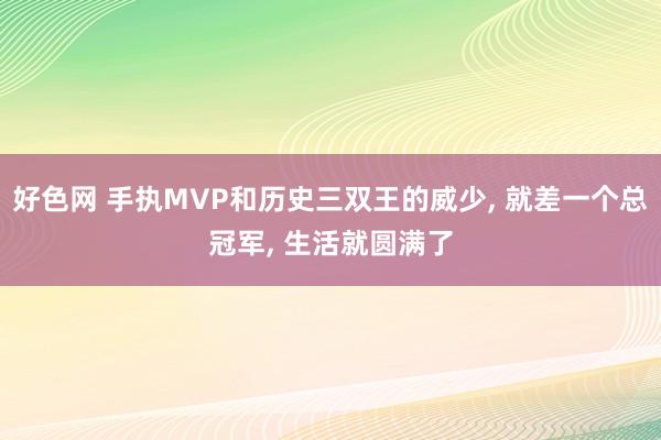 好色网 手执MVP和历史三双王的威少， 就差一个总冠军， 生活就圆满了