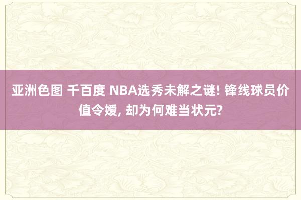 亚洲色图 千百度 NBA选秀未解之谜! 锋线球员价值令嫒， 却为何难当状元?