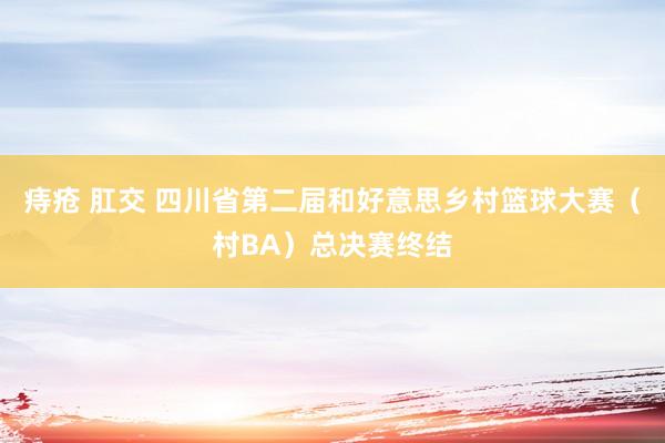 痔疮 肛交 四川省第二届和好意思乡村篮球大赛（村BA）总决赛终结