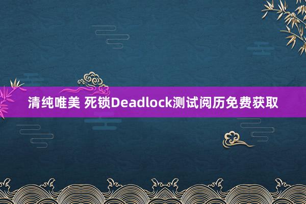 清纯唯美 死锁Deadlock测试阅历免费获取