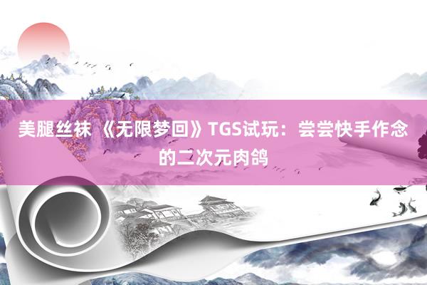 美腿丝袜 《无限梦回》TGS试玩：尝尝快手作念的二次元肉鸽