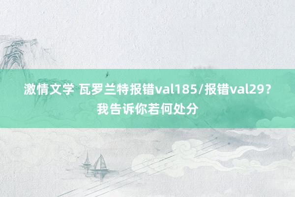 激情文学 瓦罗兰特报错val185/报错val29？我告诉你若何处分