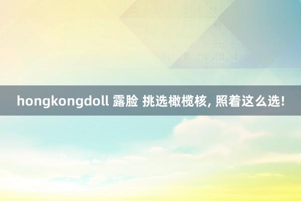 hongkongdoll 露脸 挑选橄榄核， 照着这么选!