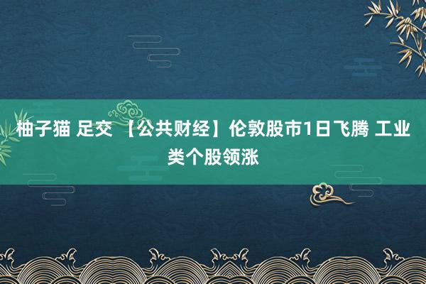 柚子猫 足交 【公共财经】伦敦股市1日飞腾 工业类个股领涨