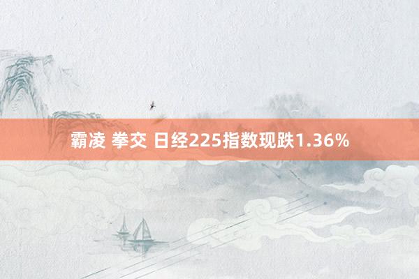 霸凌 拳交 日经225指数现跌1.36%