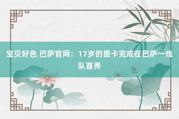 宝贝好色 巴萨官网：17岁的昆卡完成在巴萨一线队首秀