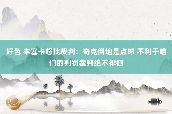 好色 丰塞卡怒批裁判：奇克倒地是点球 不利于咱们的判罚裁判绝不徘徊