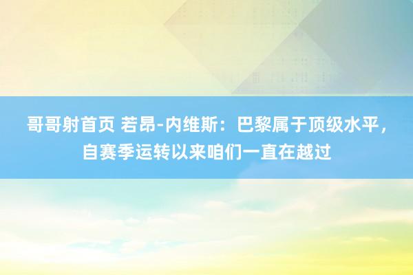 哥哥射首页 若昂-内维斯：巴黎属于顶级水平，自赛季运转以来咱们一直在越过