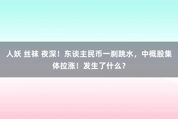 人妖 丝袜 夜深！东谈主民币一刹跳水，中概股集体拉涨！发生了什么？