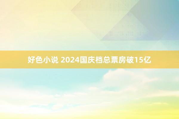 好色小说 2024国庆档总票房破15亿