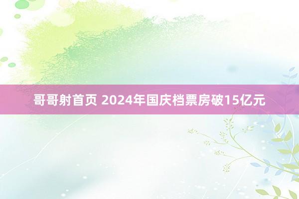 哥哥射首页 2024年国庆档票房破15亿元