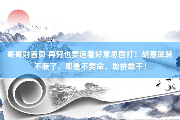 哥哥射首页 再穷也要追着好意思国打！胡塞武装不装了，即是不要命，敢拼敢干！