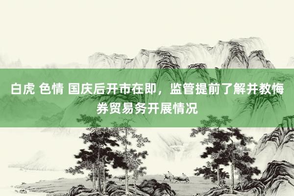 白虎 色情 国庆后开市在即，监管提前了解并教悔券贸易务开展情况