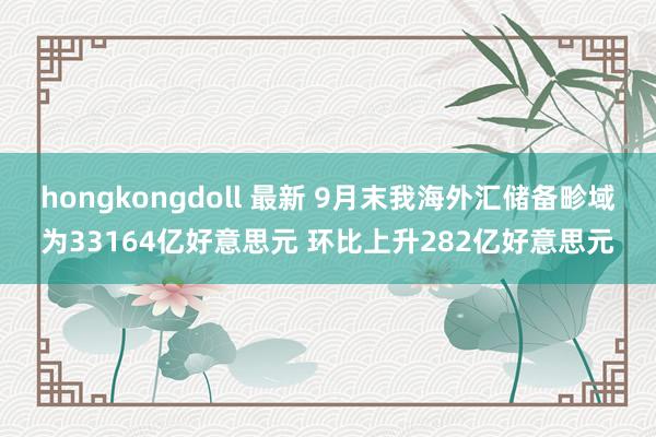 hongkongdoll 最新 9月末我海外汇储备畛域为33164亿好意思元 环比上升282亿好意思元