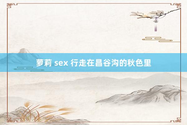 萝莉 sex 行走在昌谷沟的秋色里