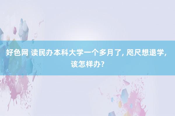 好色网 读民办本科大学一个多月了， 咫尺想退学， 该怎样办?