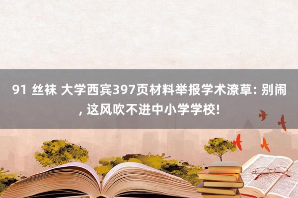 91 丝袜 大学西宾397页材料举报学术潦草: 别闹， 这风吹不进中小学学校!