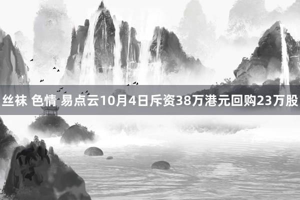 丝袜 色情 易点云10月4日斥资38万港元回购23万股