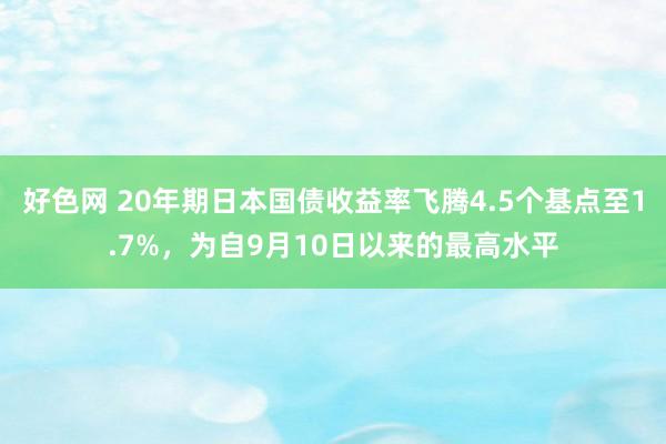 好色网 20年期日本国债收益率飞腾4.5个基点至1.7%，为自9月10日以来的最高水平