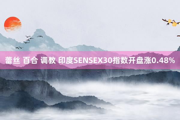 蕾丝 百合 调教 印度SENSEX30指数开盘涨0.48%