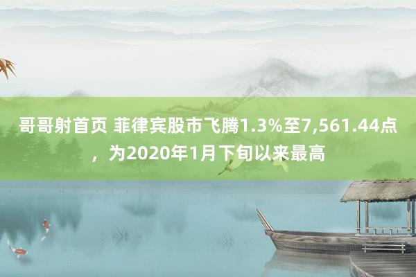 哥哥射首页 菲律宾股市飞腾1.3%至7，561.44点，为2020年1月下旬以来最高