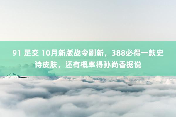 91 足交 10月新版战令刷新，388必得一款史诗皮肤，还有概率得孙尚香据说