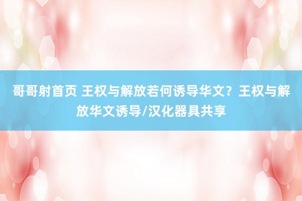 哥哥射首页 王权与解放若何诱导华文？王权与解放华文诱导/汉化器具共享