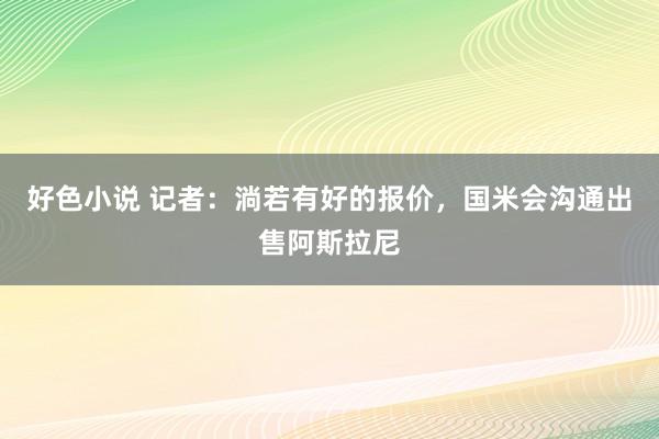 好色小说 记者：淌若有好的报价，国米会沟通出售阿斯拉尼