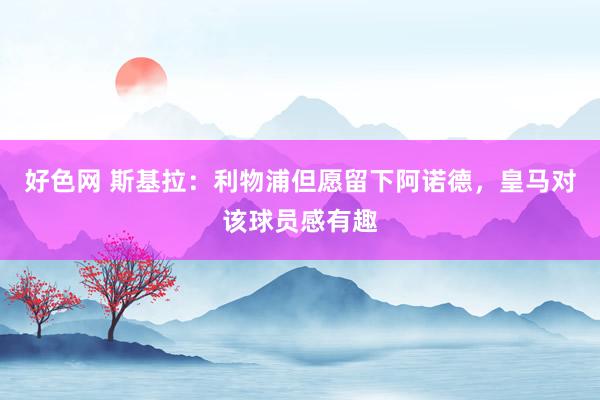 好色网 斯基拉：利物浦但愿留下阿诺德，皇马对该球员感有趣