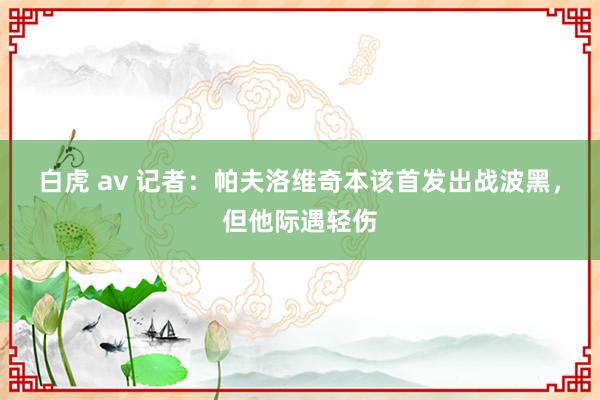 白虎 av 记者：帕夫洛维奇本该首发出战波黑，但他际遇轻伤