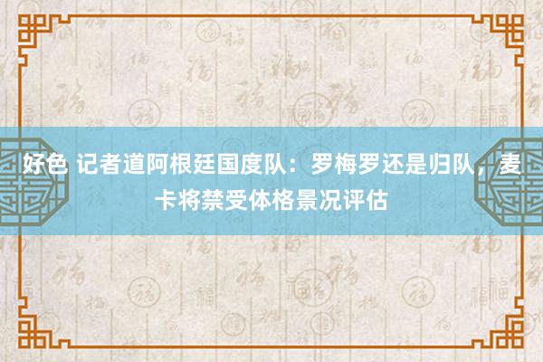 好色 记者道阿根廷国度队：罗梅罗还是归队，麦卡将禁受体格景况评估