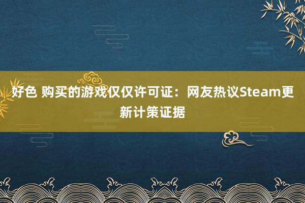 好色 购买的游戏仅仅许可证：网友热议Steam更新计策证据