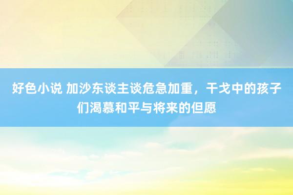 好色小说 加沙东谈主谈危急加重，干戈中的孩子们渴慕和平与将来的但愿