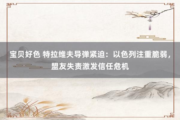 宝贝好色 特拉维夫导弹紧迫：以色列注重脆弱，盟友失责激发信任危机