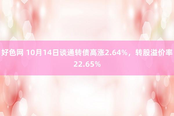 好色网 10月14日谈通转债高涨2.64%，转股溢价率22.65%