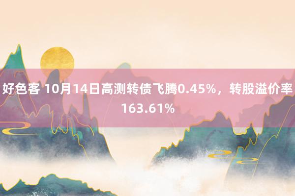 好色客 10月14日高测转债飞腾0.45%，转股溢价率163.61%