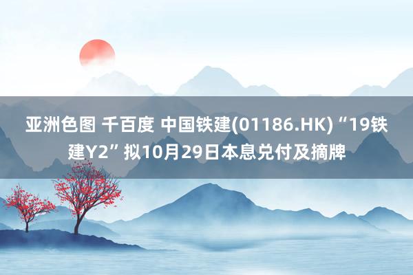 亚洲色图 千百度 中国铁建(01186.HK)“19铁建Y2”拟10月29日本息兑付及摘牌