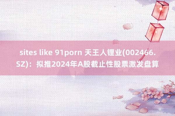 sites like 91porn 天王人锂业(002466.SZ)：拟推2024年A股截止性股票激发盘算