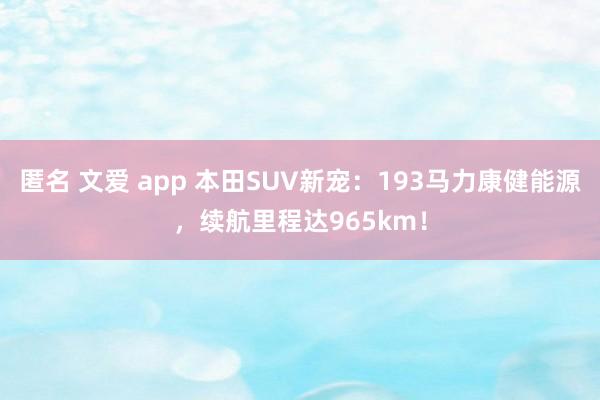 匿名 文爱 app 本田SUV新宠：193马力康健能源，续航里程达965km！