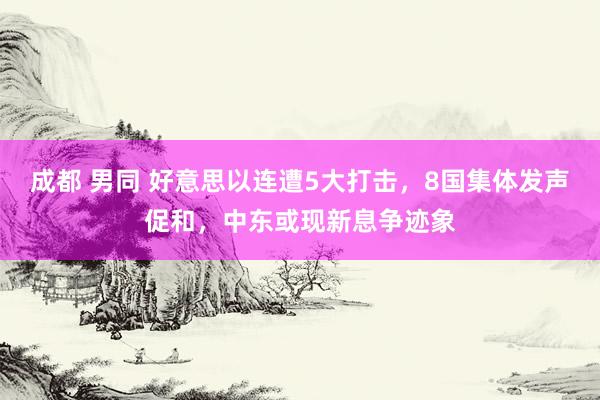 成都 男同 好意思以连遭5大打击，8国集体发声促和，中东或现新息争迹象