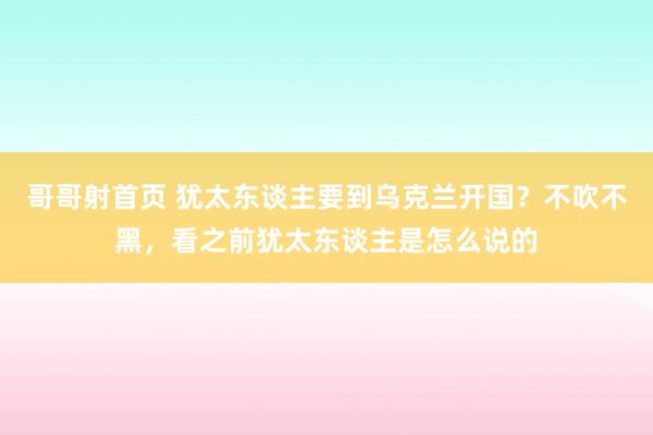 哥哥射首页 犹太东谈主要到乌克兰开国？不吹不黑，看之前犹太东谈主是怎么说的