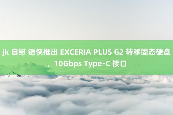 jk 自慰 铠侠推出 EXCERIA PLUS G2 转移固态硬盘，10Gbps Type-C 接口