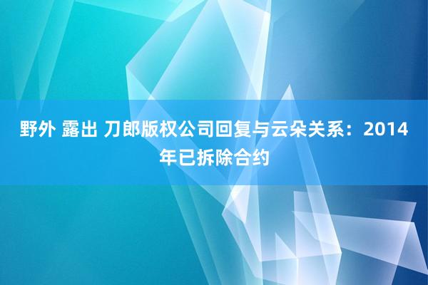 野外 露出 刀郎版权公司回复与云朵关系：2014年已拆除合约