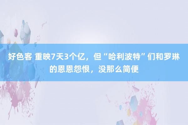 好色客 重映7天3个亿，但“哈利波特”们和罗琳的恩恩怨恨，没那么简便