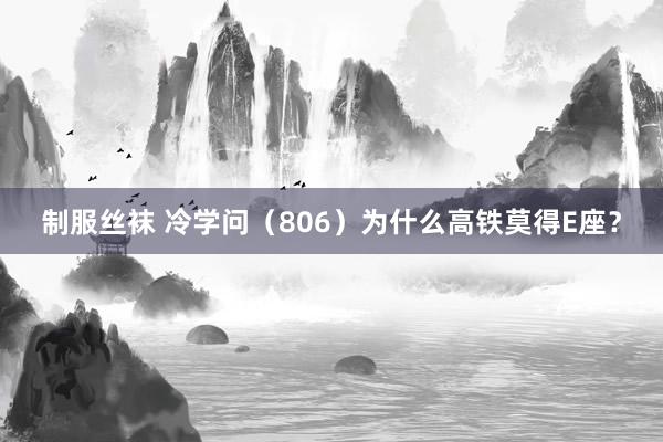 制服丝袜 冷学问（806）为什么高铁莫得E座？