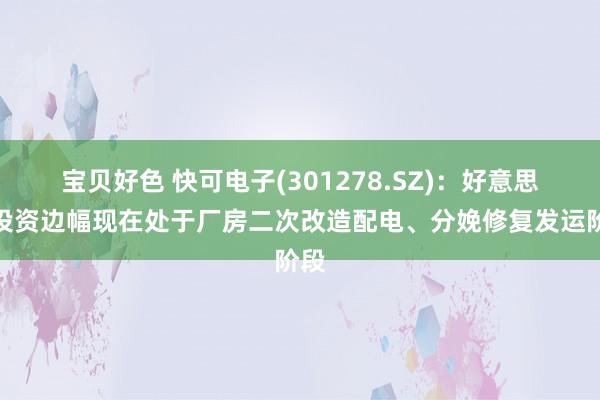 宝贝好色 快可电子(301278.SZ)：好意思国投资边幅现在处于厂房二次改造配电、分娩修复发运阶段